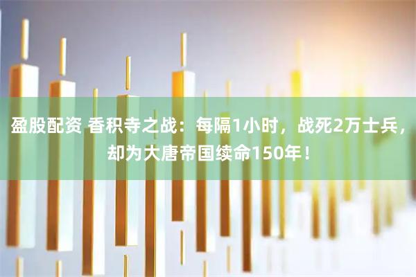 盈股配资 香积寺之战：每隔1小时，战死2万士兵，却为大唐帝国续命150年！