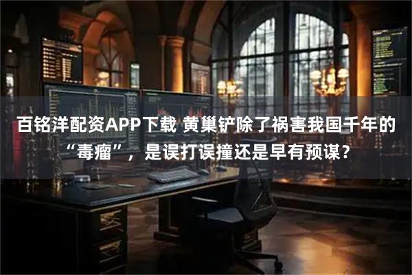 百铭洋配资APP下载 黄巢铲除了祸害我国千年的“毒瘤”，是误打误撞还是早有预谋？