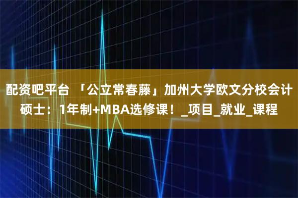 配资吧平台 「公立常春藤」加州大学欧文分校会计硕士：1年制+MBA选修课！_项目_就业_课程