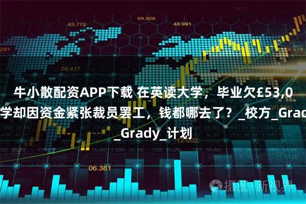 牛小散配资APP下载 在英读大学，毕业欠£53,000？大学却因资金紧张裁员罢工，钱都哪去了？_校方_Grady_计划