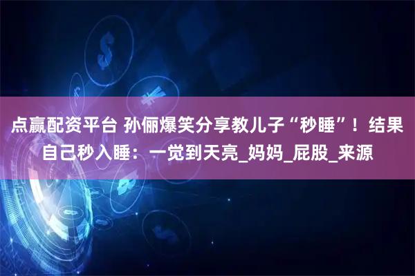 点赢配资平台 孙俪爆笑分享教儿子“秒睡”！结果自己秒入睡：一觉到天亮_妈妈_屁股_来源