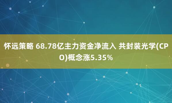 怀远策略 68.78亿主力资金净流入 共封装光学(CPO)概念涨5.35%