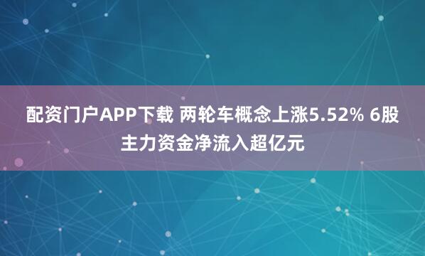 配资门户APP下载 两轮车概念上涨5.52% 6股主力资金净流入超亿元