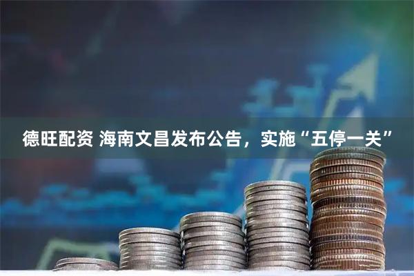 德旺配资 海南文昌发布公告，实施“五停一关”