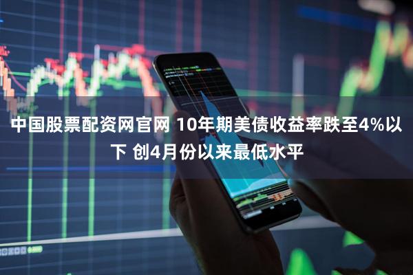 中国股票配资网官网 10年期美债收益率跌至4%以下 创4月份以来最低水平