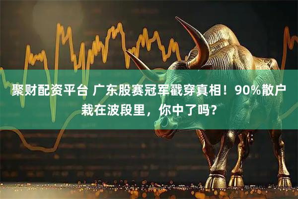 聚财配资平台 广东股赛冠军戳穿真相！90%散户栽在波段里，你中了吗？