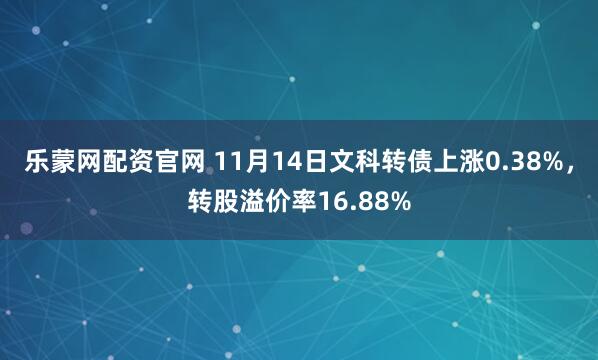 乐蒙网配资官网 11月14日文科转债上涨0.38%，转股溢价率16.88%
