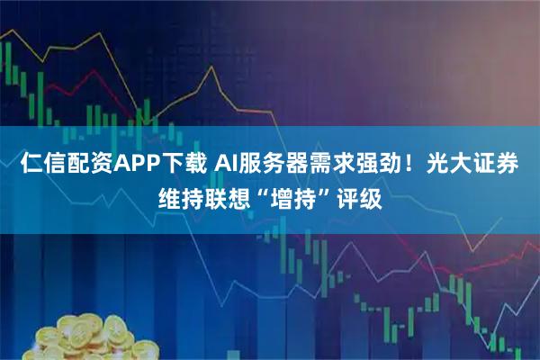 仁信配资APP下载 AI服务器需求强劲！光大证券维持联想“增持”评级