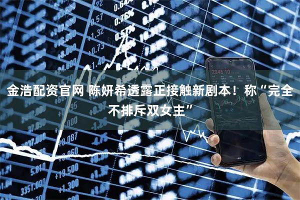 金浩配资官网 陈妍希透露正接触新剧本！称“完全不排斥双女主”