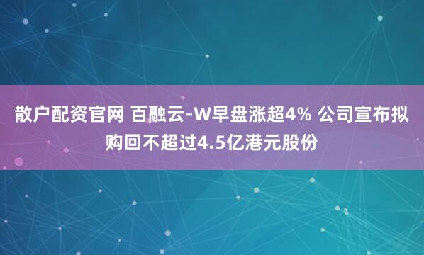 散户配资官网 百融云-W早盘涨超4% 公司宣布拟购回不超过4.5亿港元股份
