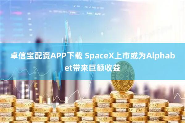 卓信宝配资APP下载 SpaceX上市或为Alphabet带来巨额收益