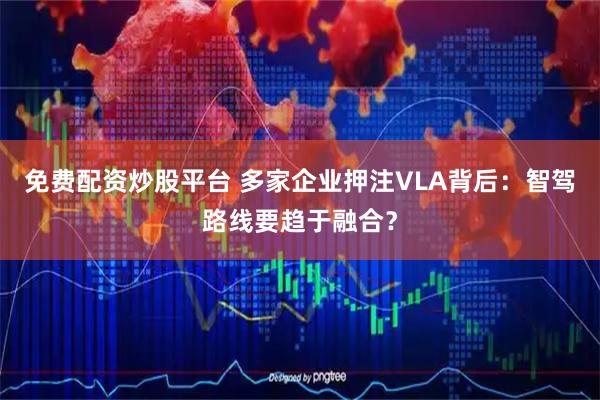 免费配资炒股平台 多家企业押注VLA背后：智驾路线要趋于融合？