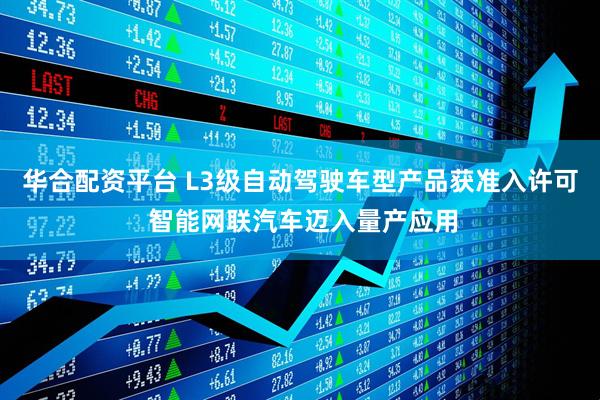 华合配资平台 L3级自动驾驶车型产品获准入许可 智能网联汽车迈入量产应用