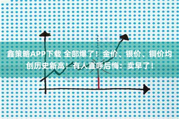 鑫策略APP下载 全部爆了！金价、银价、铜价均创历史新高！有人直呼后悔：卖早了！