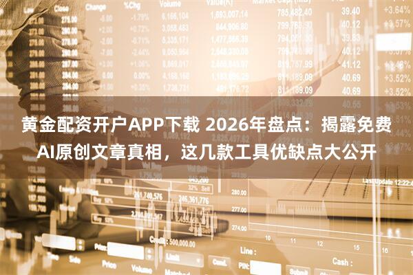 黄金配资开户APP下载 2026年盘点：揭露免费AI原创文章真相，这几款工具优缺点大公开
