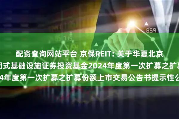 配资查询网站平台 京保REIT: 关于华夏北京保障房中心租赁住房封闭式基础设施证券投资基金2024年度第一次扩募之扩募份额上市交易公告书提示性公告