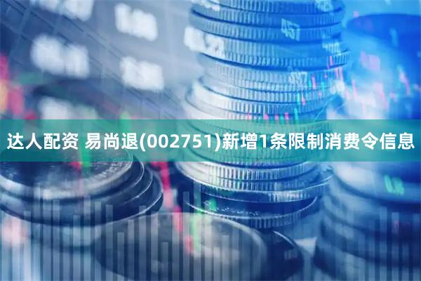 达人配资 易尚退(002751)新增1条限制消费令信息
