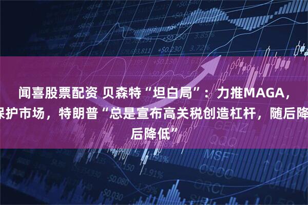 闻喜股票配资 贝森特“坦白局”：力推MAGA，但保护市场，特朗普“总是宣布高关税创造杠杆，随后降低”