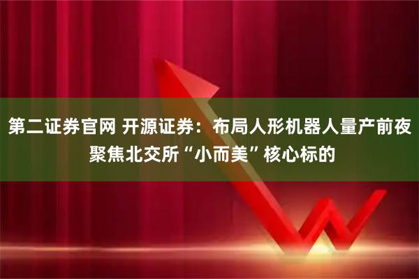 第二证券官网 开源证券：布局人形机器人量产前夜 聚焦北交所“小而美”核心标的