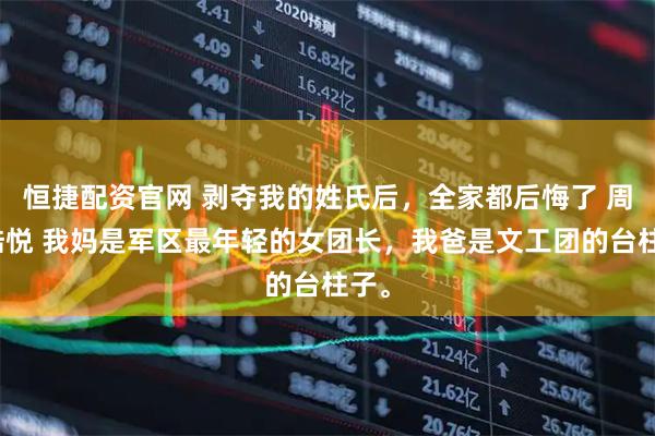 恒捷配资官网 剥夺我的姓氏后，全家都后悔了 周苓陆悦 我妈是军区最年轻的女团长，我爸是文工团的台柱子。