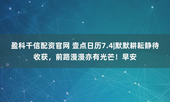 盈科千信配资官网 壹点日历7.4|默默耕耘静待收获，前路漫漫亦有光芒！早安